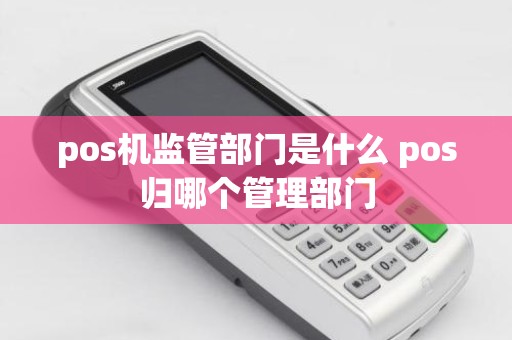 pos机监管部门是什么 pos归哪个管理部门