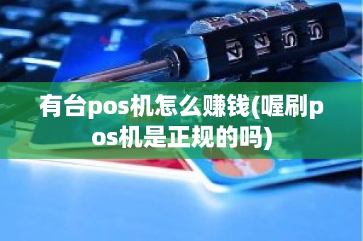 有台pos机怎么赚钱(喔刷pos机是正规的吗)