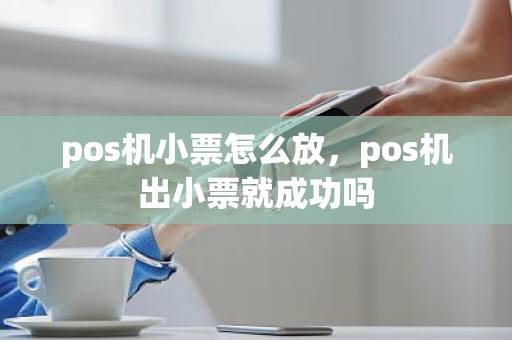 pos机小票怎么放，pos机出小票就成功吗