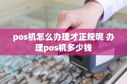 pos机怎么办理才正规呢 办理pos机多少钱
