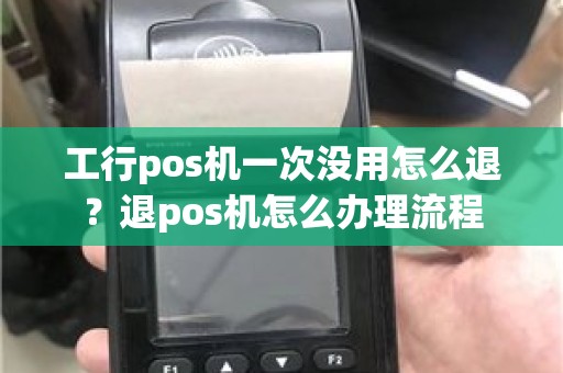 工行pos机一次没用怎么退？退pos机怎么办理流程