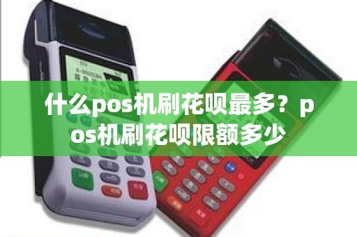 什么pos机刷花呗最多？pos机刷花呗限额多少
