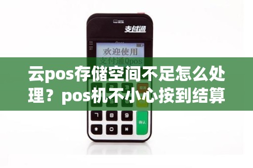 云pos存储空间不足怎么处理？pos机不小心按到结算
