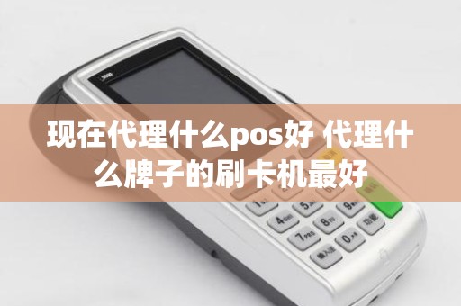 现在代理什么pos好 代理什么牌子的刷卡机最好