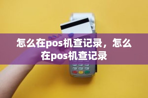 怎么在pos机查记录，怎么在pos机查记录
