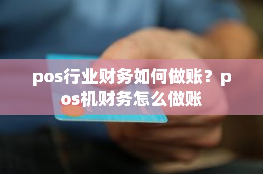 pos行业财务如何做账？pos机财务怎么做账