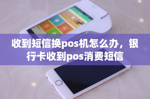 收到短信换pos机怎么办，银行卡收到pos消费短信
