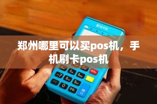 郑州哪里可以买pos机，手机刷卡pos机