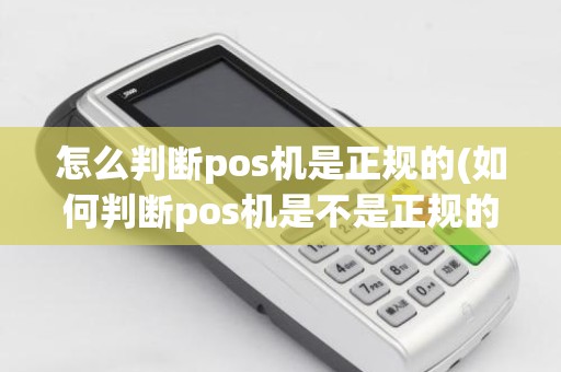怎么判断pos机是正规的(如何判断pos机是不是正规的)