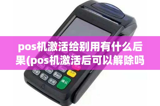 pos机激活给别用有什么后果(pos机激活后可以解除吗)