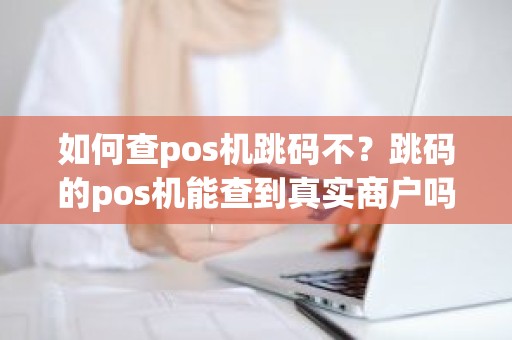 如何查pos机跳码不?跳码的pos机能查到真实商户吗 如何查pos机跳码不?跳码的pos机能查到真实商户吗