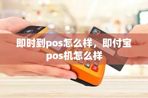 即时到pos怎么样,即付宝pos机怎么样 即时到pos怎么样,即付宝pos机怎么样