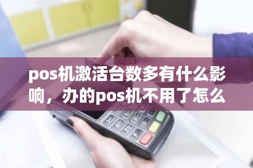pos机激活台数多有什么影响，办的pos机不用了怎么办
