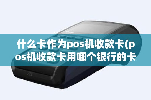 什么卡作为pos机收款卡(pos机收款卡用哪个银行的卡) 什么卡作为pos机收款卡(pos机收款卡用哪个银行的卡)