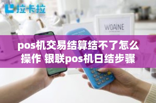 pos机交易结算结不了怎么操作 银联pos机日结步骤 pos机交易结算结不了怎么操作 银联pos机日结步骤