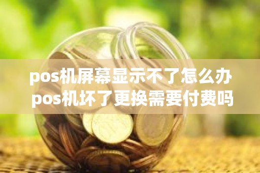 pos机屏幕显示不了怎么办 pos机坏了更换需要付费吗