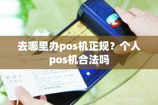 去哪里办pos机正规？个人pos机合法吗
