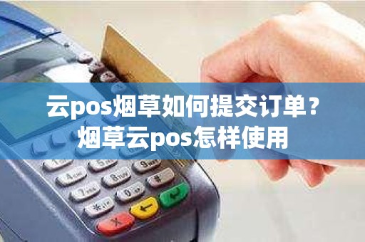 云pos烟草如何提交订单?烟草云pos怎样使用 云pos烟草如何提交订单?烟草云pos怎样使用