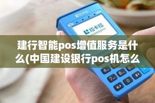 建行智能pos增值服务是什么(中国建设银行pos机怎么用) 建行智能pos增值服务是什么(中国建设银行pos机怎么用)