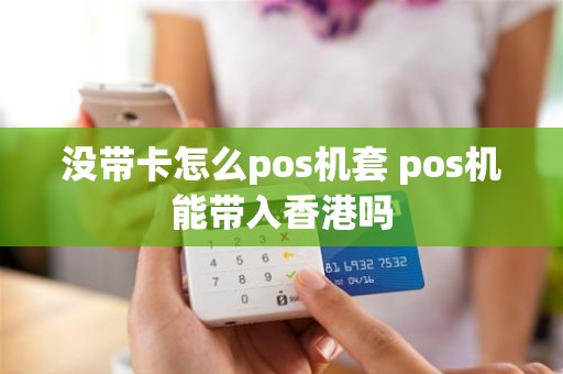 没带卡怎么pos机套 pos机能带入香港吗