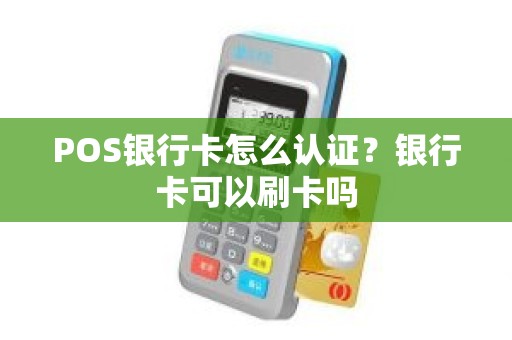 POS银行卡怎么认证？银行卡可以刷卡吗