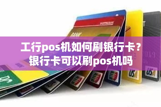 工行pos机如何刷银行卡？银行卡可以刷pos机吗
