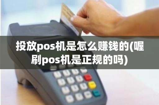 投放pos机是怎么赚钱的(喔刷pos机是正规的吗)