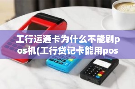 工行运通卡为什么不能刷pos机(工行贷记卡能用pos刷吗)