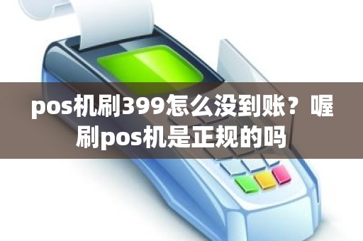 pos机刷399怎么没到账？喔刷pos机是正规的吗