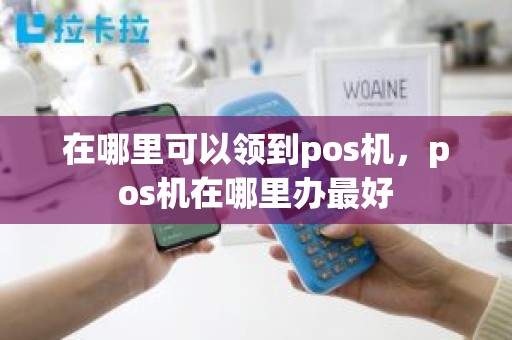 在哪里可以领到pos机，pos机在哪里办最好