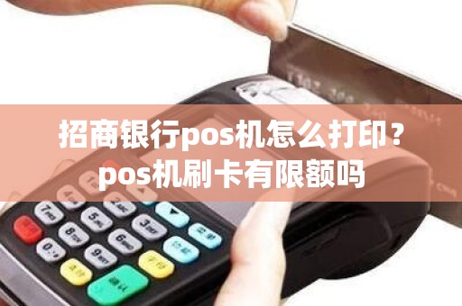 招商银行pos机怎么打印？pos机刷卡有限额吗