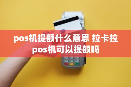 pos机提额什么意思 拉卡拉pos机可以提额吗