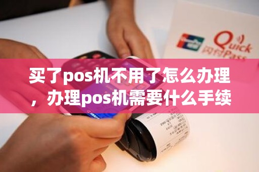 买了pos机不用了怎么办理，办理pos机需要什么手续