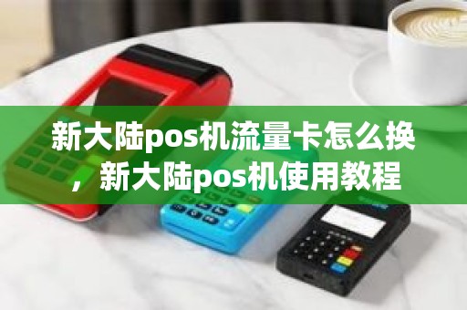 新大陆pos机流量卡怎么换，新大陆pos机使用教程