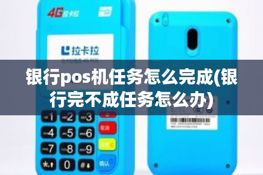 银行pos机任务怎么完成(银行完不成任务怎么办)