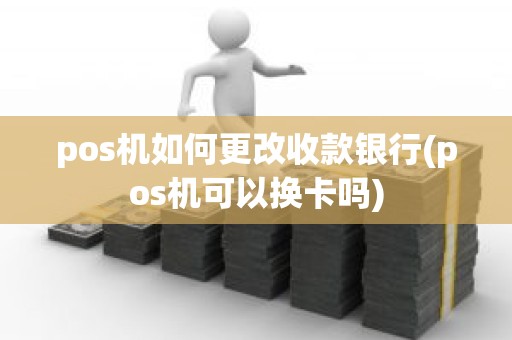 pos机如何更改收款银行(pos机可以换卡吗)
