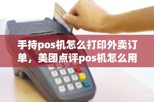 手持pos机怎么打印外卖订单，美团点评pos机怎么用