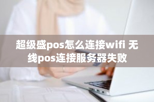 超级盛pos怎么连接wifi 无线pos连接服务器失败