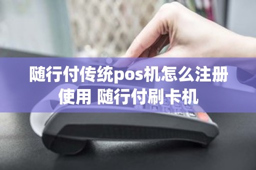随行付传统pos机怎么注册使用 随行付刷卡机