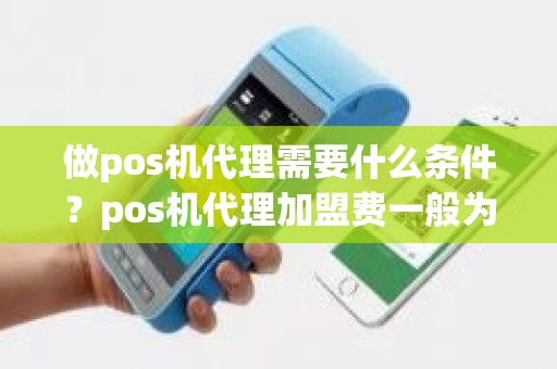 做pos机代理需要什么条件?pos机代理加盟费一般为多少 做pos机代理需要什么条件?pos机代理加盟费一般为多少