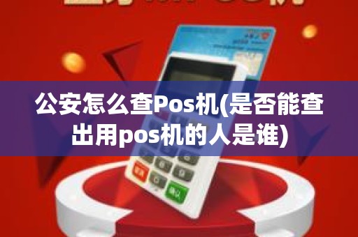 公安怎么查Pos机(是否能查出用pos机的人是谁)