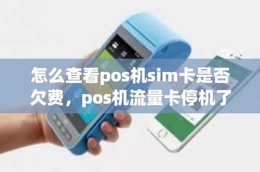 怎么查看pos机sim卡是否欠费，pos机流量卡停机了还能用吗