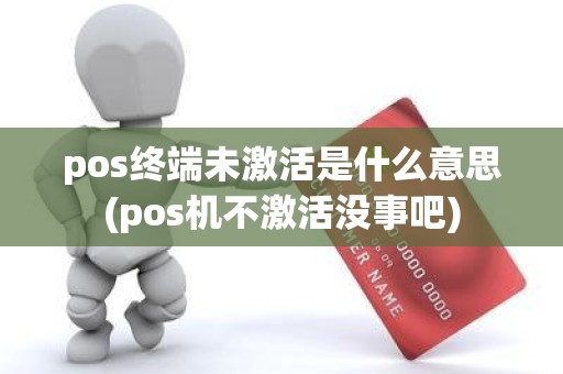 pos终端未激活是什么意思(pos机不激活没事吧)