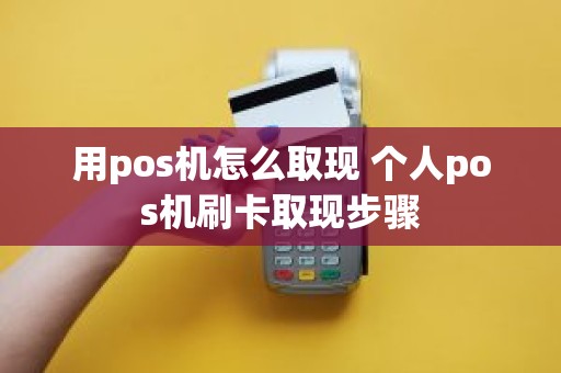 用pos机怎么取现 个人pos机刷卡取现步骤