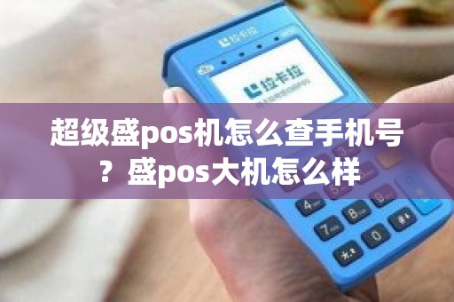 超级盛pos机怎么查手机号？盛pos大机怎么样