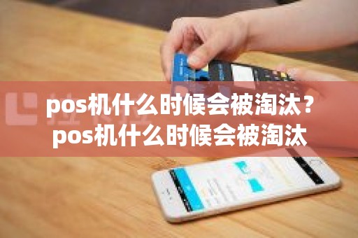 pos机什么时候会被淘汰？pos机什么时候会被淘汰