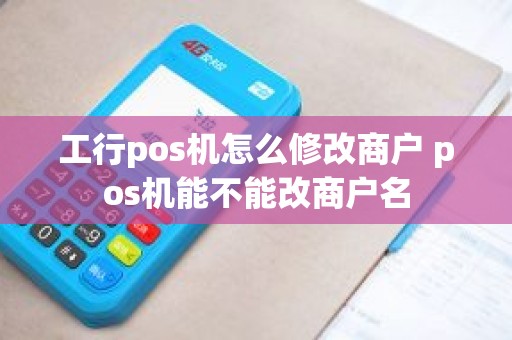工行pos机怎么修改商户 pos机能不能改商户名
