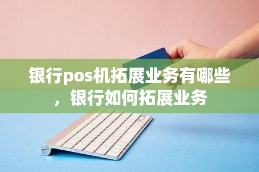 银行pos机拓展业务有哪些，银行如何拓展业务