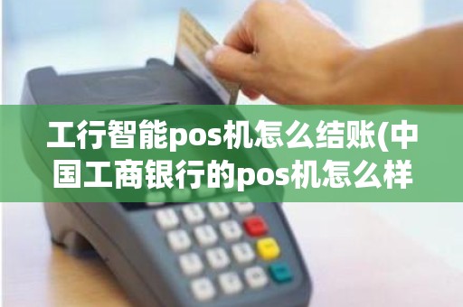 工行智能pos机怎么结账(中国工商银行的pos机怎么样)