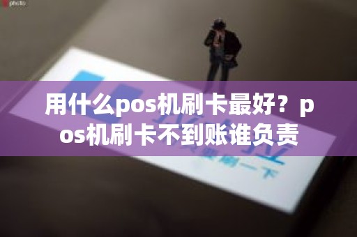 用什么pos机刷卡最好？pos机刷卡不到账谁负责